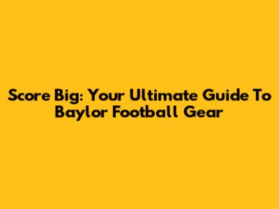 Score Big: Your Ultimate Guide To Baylor Football Gear