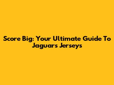 Score Big: Your Ultimate Guide To Jaguars Jerseys