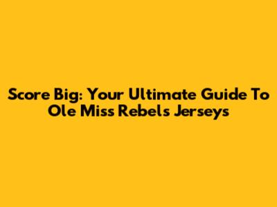 Score Big: Your Ultimate Guide To Ole Miss Rebels Jerseys