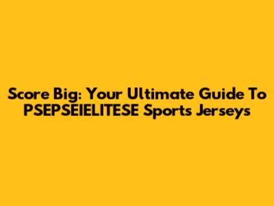 Score Big: Your Ultimate Guide To PSEPSEIELITESE Sports Jerseys