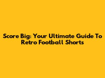 Score Big: Your Ultimate Guide To Retro Football Shorts