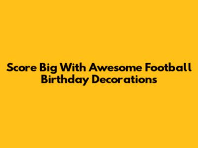 Score Big With Awesome Football Birthday Decorations