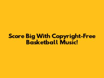 Score Big With Copyright-Free Basketball Music!