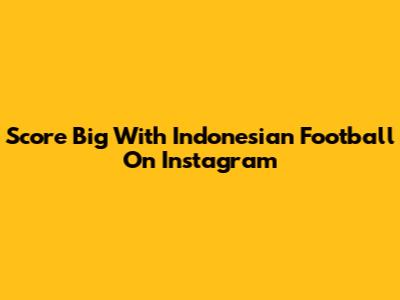 Score Big With Indonesian Football On Instagram