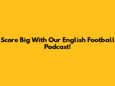 Score Big With Our English Football Podcast!