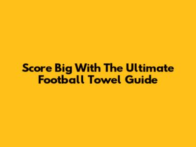 Score Big With The Ultimate Football Towel Guide