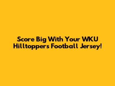 Score Big With Your WKU Hilltoppers Football Jersey!