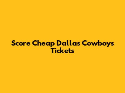 Score Cheap Dallas Cowboys Tickets