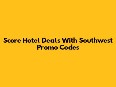 Score Hotel Deals With Southwest Promo Codes