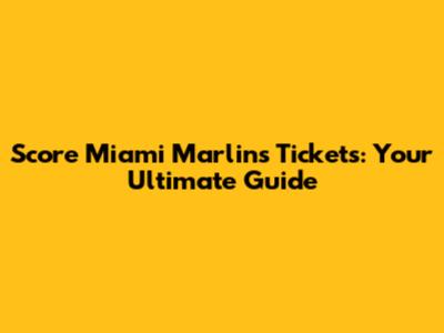 Score Miami Marlins Tickets: Your Ultimate Guide