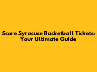 Score Syracuse Basketball Tickets: Your Ultimate Guide