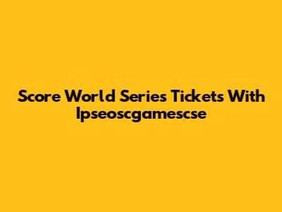 Score World Series Tickets With Ipseoscgamescse