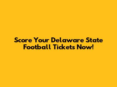 Score Your Delaware State Football Tickets Now!