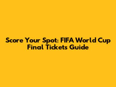 Score Your Spot: FIFA World Cup Final Tickets Guide