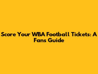 Score Your WBA Football Tickets: A Fan's Guide