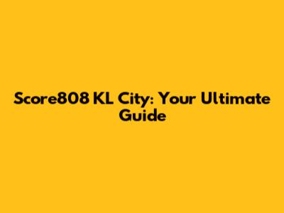 Score808 KL City: Your Ultimate Guide