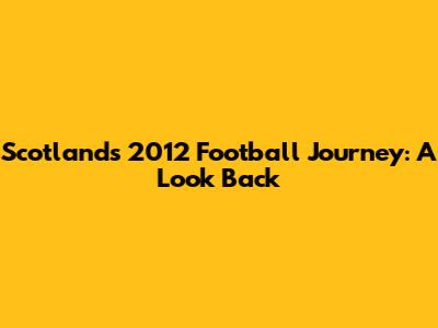 Scotland's 2012 Football Journey: A Look Back