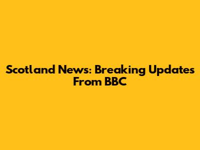 Scotland News: Breaking Updates From BBC