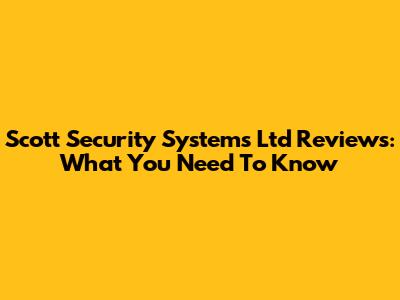 Scott Security Systems Ltd Reviews: What You Need To Know