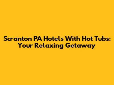Scranton PA Hotels With Hot Tubs: Your Relaxing Getaway