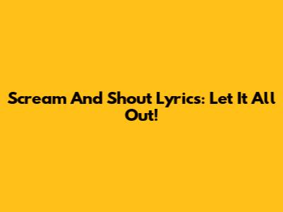 Scream And Shout Lyrics: Let It All Out!