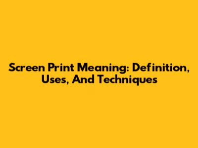 Screen Print Meaning: Definition, Uses, And Techniques