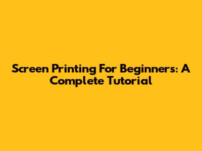 Screen Printing For Beginners: A Complete Tutorial