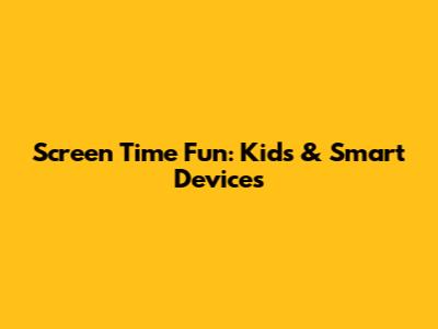 Screen Time Fun: Kids & Smart Devices