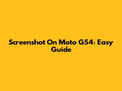 Screenshot On Moto G54: Easy Guide