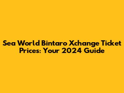Sea World Bintaro Xchange Ticket Prices: Your 2024 Guide