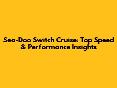 Sea-Doo Switch Cruise: Top Speed & Performance Insights