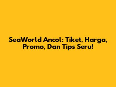 SeaWorld Ancol: Tiket, Harga, Promo, Dan Tips Seru!