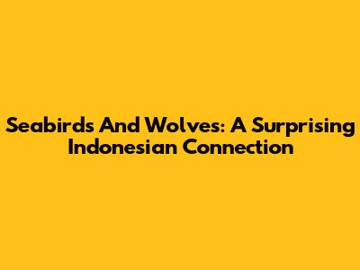 Seabirds And Wolves: A Surprising Indonesian Connection
