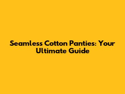 Seamless Cotton Panties: Your Ultimate Guide