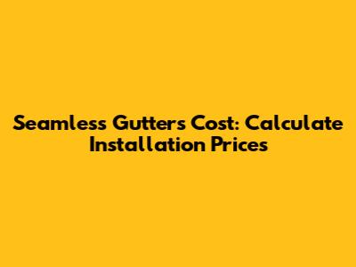 Seamless Gutters Cost: Calculate Installation Prices