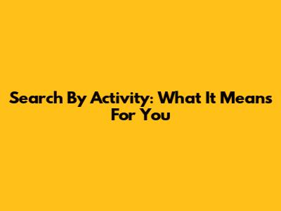 Search By Activity: What It Means For You