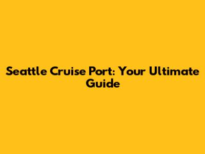 Seattle Cruise Port: Your Ultimate Guide