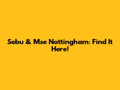 Sebu & Mse Nottingham: Find It Here!