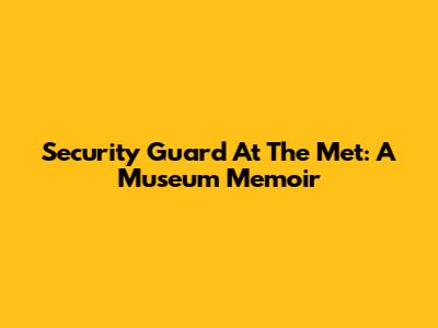 Security Guard At The Met: A Museum Memoir