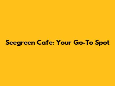 Seegreen Cafe: Your Go-To Spot