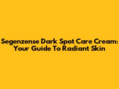 Segenzense Dark Spot Care Cream: Your Guide To Radiant Skin