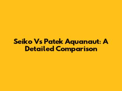 Seiko Vs Patek Aquanaut: A Detailed Comparison