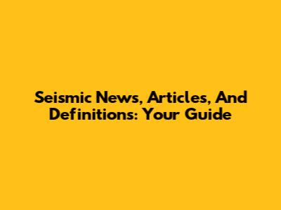 Seismic News, Articles, And Definitions: Your Guide