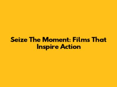 Seize The Moment: Films That Inspire Action