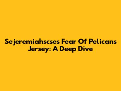 Sejeremiahscse's Fear Of Pelicans Jersey: A Deep Dive