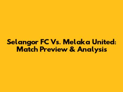 Selangor FC Vs. Melaka United: Match Preview & Analysis