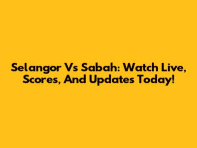 Selangor Vs Sabah: Watch Live, Scores, And Updates Today!