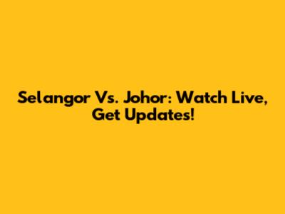 Selangor Vs. Johor: Watch Live, Get Updates!