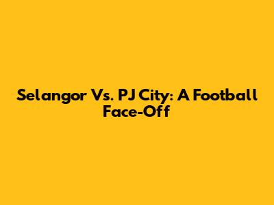 Selangor Vs. PJ City: A Football Face-Off