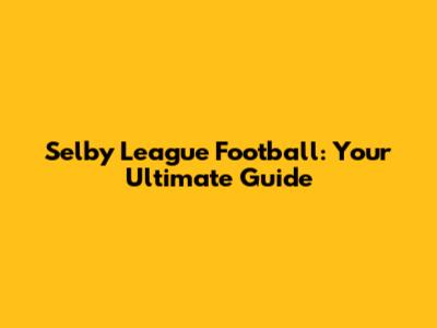 Selby League Football: Your Ultimate Guide